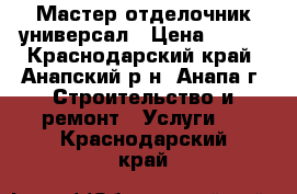 Мастер отделочник универсал › Цена ­ 100 - Краснодарский край, Анапский р-н, Анапа г. Строительство и ремонт » Услуги   . Краснодарский край